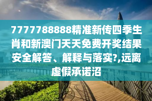 7777788888精准新传四季生肖和新澳门天天免费开奖结果安全解答、解释与落实?,远离虚假承诺沼
