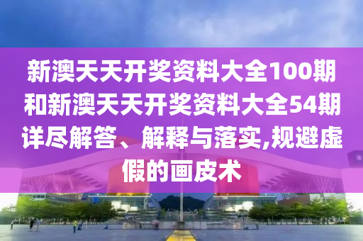 新澳天天开奖资料大全100期和新澳天天开奖资料大全54期详尽解答、解释与落实,规避虚假的画皮术