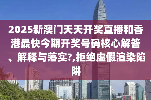 2025新澳门天天开奖直播和香港最快今期开奖号码核心解答、解释与落实?,拒绝虚假渲染陷阱