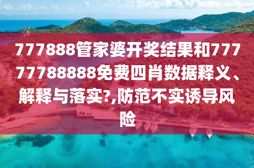 777888管家婆开奖结果和77777788888免费四肖数据释义、解释与落实?,防范不实诱导风险