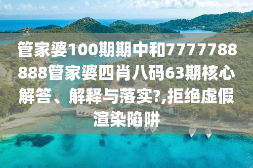 管家婆100期期中和7777788888管家婆四肖八码63期核心解答、解释与落实?,拒绝虚假渲染陷阱