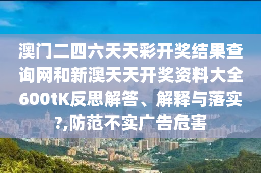 澳门二四六天天彩开奖结果查询网和新澳天天开奖资料大全600tK反思解答、解释与落实?,防范不实广告危害