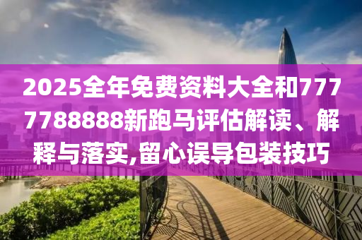 2025全年免费资料大全和7777788888新跑马评估解读、解释与落实,留心误导包装技巧