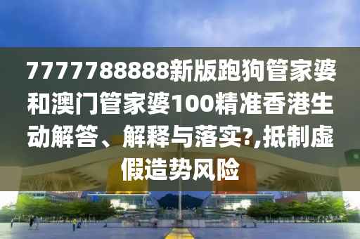 7777788888新版跑狗管家婆和澳门管家婆100精准香港生动解答、解释与落实?,抵制虚假造势风险