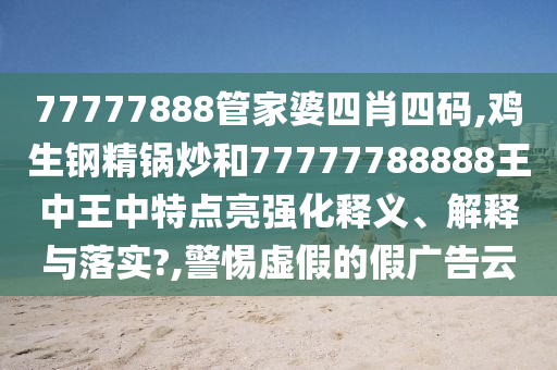 77777888管家婆四肖四码,鸡生钢精锅炒和77777788888王中王中特点亮强化释义、解释与落实?,警惕虚假的假广告云