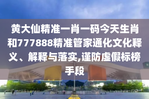 黄大仙精准一肖一码今天生肖和777888精准管家通化文化释义、解释与落实,谨防虚假标榜手段