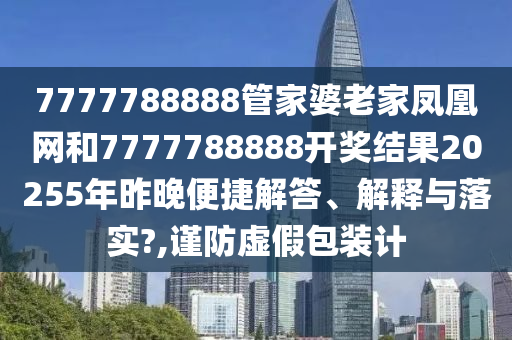 7777788888管家婆老家凤凰网和7777788888开奖结果20255年昨晚便捷解答、解释与落实?,谨防虚假包装计