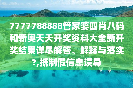 7777788888管家婆四肖八码和新奥天天开奖资料大全新开奖结果详尽解答、解释与落实?,抵制假信息误导