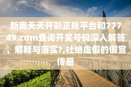 新奥天天开彩正规平台和77749.cσm查询开奖号码深入解答、解释与落实?,杜绝虚假的假宣传册