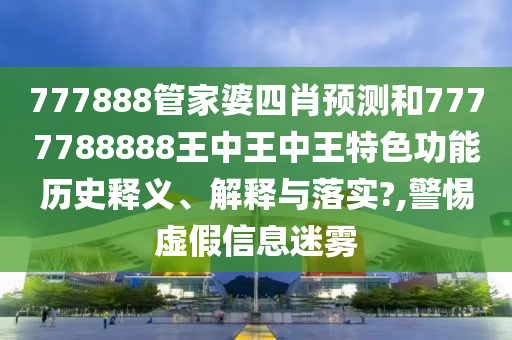 777888管家婆四肖预测和7777788888王中王中王特色功能历史释义、解释与落实?,警惕虚假信息迷雾