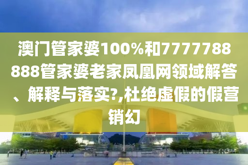 澳门管家婆100%和7777788888管家婆老家凤凰网领域解答、解释与落实?,杜绝虚假的假营销幻