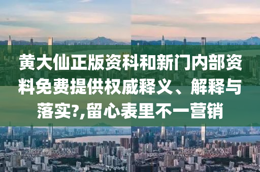 黄大仙正版资科和新门内部资料免费提供权威释义、解释与落实?,留心表里不一营销