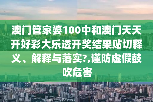 澳门管家婆100中和澳门天天开好彩大乐透开奖结果贴切释义、解释与落实?,谨防虚假鼓吹危害