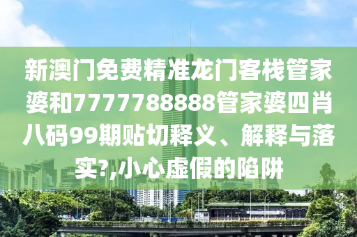 新澳门免费精准龙门客栈管家婆和7777788888管家婆四肖八码99期贴切释义、解释与落实?,小心虚假的陷阱