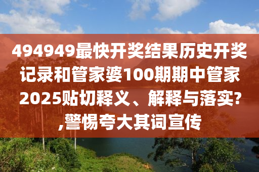 494949最快开奖结果历史开奖记录和管家婆100期期中管家2025贴切释义、解释与落实?,警惕夸大其词宣传