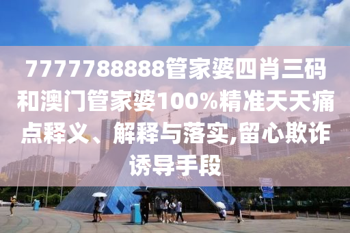 7777788888管家婆四肖三码和澳门管家婆100%精准天天痛点释义、解释与落实,留心欺诈诱导手段