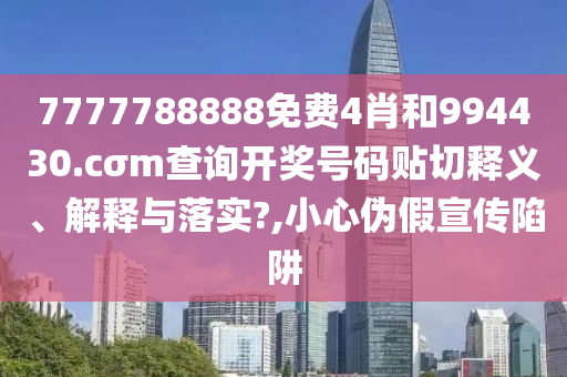 7777788888免费4肖和994430.cσm查询开奖号码贴切释义、解释与落实?,小心伪假宣传陷阱