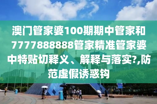 澳门管家婆100期期中管家和7777888888管家精准管家婆中特贴切释义、解释与落实?,防范虚假诱惑钩