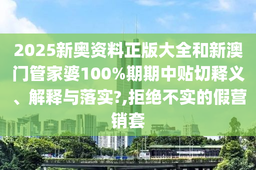 2025新奥资料正版大全和新澳门管家婆100%期期中贴切释义、解释与落实?,拒绝不实的假营销套