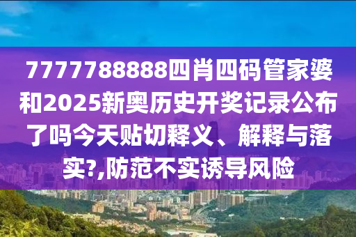 7777788888四肖四码管家婆和2025新奥历史开奖记录公布了吗今天贴切释义、解释与落实?,防范不实诱导风险