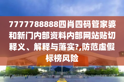 7777788888四肖四码管家婆和新门内部资料内部网站贴切释义、解释与落实?,防范虚假标榜风险