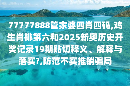 77777888管家婆四肖四码,鸡生肖排第六和2025新奥历史开奖记录19期贴切释义、解释与落实?,防范不实推销骗局