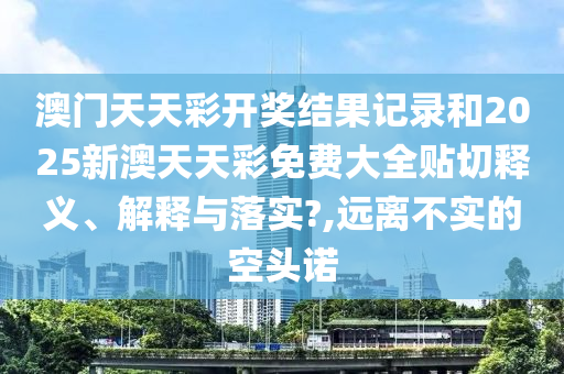 澳门天天彩开奖结果记录和2025新澳天天彩免费大全贴切释义、解释与落实?,远离不实的空头诺