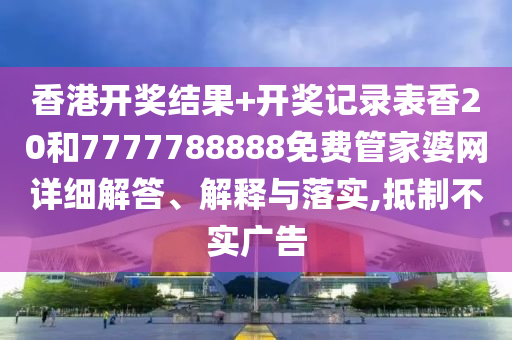 香港开奖结果+开奖记录表香20和7777788888免费管家婆网详细解答、解释与落实,抵制不实广告