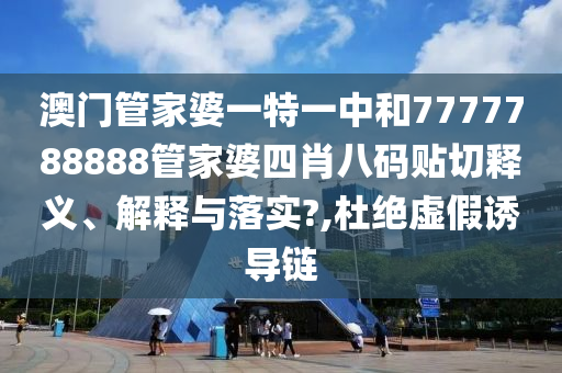 澳门管家婆一特一中和7777788888管家婆四肖八码贴切释义、解释与落实?,杜绝虚假诱导链
