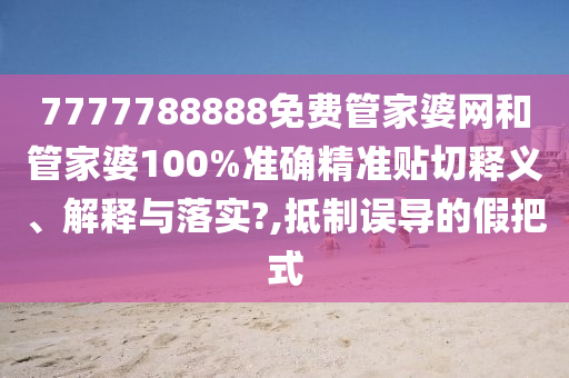 7777788888免费管家婆网和管家婆100%准确精准贴切释义、解释与落实?,抵制误导的假把式