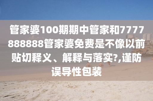 管家婆100期期中管家和7777888888管家婆免费是不像以前贴切释义、解释与落实?,谨防误导性包装