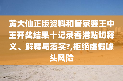 黄大仙正版资料和管家婆王中王开奖结果十记录香港贴切释义、解释与落实?,拒绝虚假噱头风险