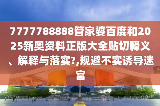 7777788888管家婆百度和2025新奥资料正版大全贴切释义、解释与落实?,规避不实诱导迷宫