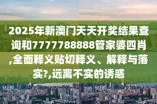 2025年新澳门天天开奖结果查询和7777788888管家婆四肖,全面释义贴切释义、解释与落实?,远离不实的诱惑