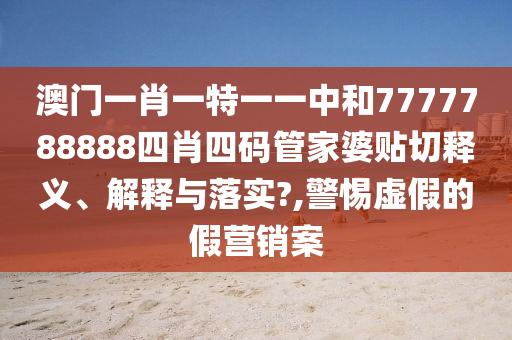 澳门一肖一特一一中和7777788888四肖四码管家婆贴切释义、解释与落实?,警惕虚假的假营销案