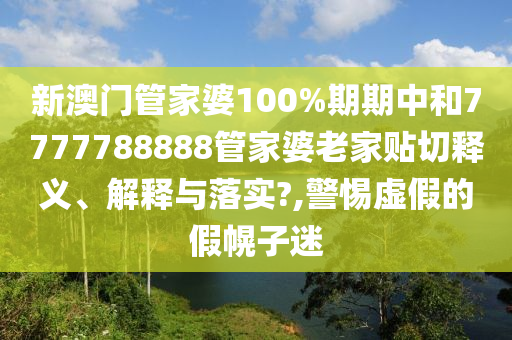 新澳门管家婆100%期期中和7777788888管家婆老家贴切释义、解释与落实?,警惕虚假的假幌子迷