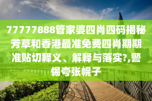 77777888管家婆四肖四码揭秘芳草和香港最准免费四肖期期准贴切释义、解释与落实?,警惕夸张幌子