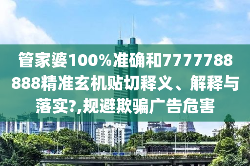 管家婆100%准确和7777788888精准玄机贴切释义、解释与落实?,规避欺骗广告危害