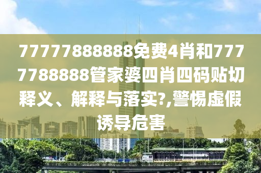 77777888888免费4肖和7777788888管家婆四肖四码贴切释义、解释与落实?,警惕虚假诱导危害