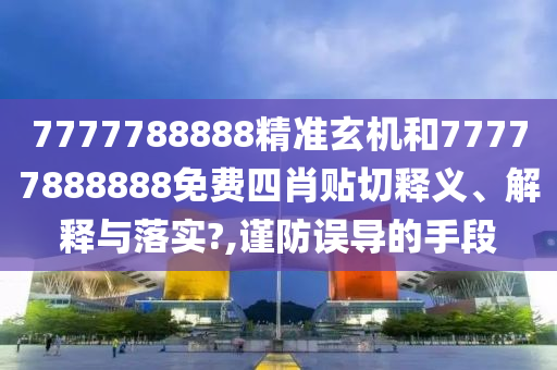 7777788888精准玄机和77777888888免费四肖贴切释义、解释与落实?,谨防误导的手段