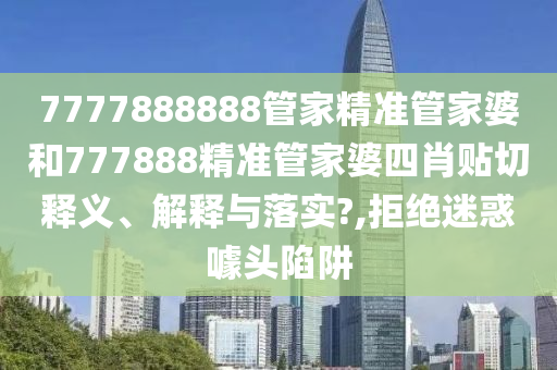 7777888888管家精准管家婆和777888精准管家婆四肖贴切释义、解释与落实?,拒绝迷惑噱头陷阱