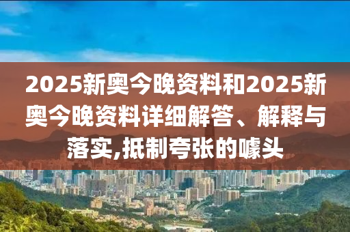 2025新奥今晚资料和2025新奥今晚资料详细解答、解释与落实,抵制夸张的噱头