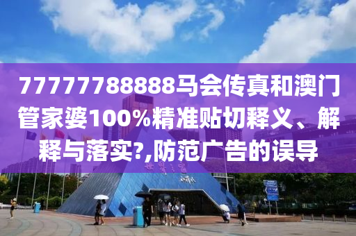 77777788888马会传真和澳门管家婆100%精准贴切释义、解释与落实?,防范广告的误导