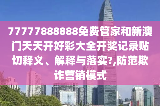 77777888888免费管家和新澳门天天开好彩大全开奖记录贴切释义、解释与落实?,防范欺诈营销模式