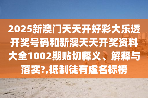 2025新澳门天天开好彩大乐透开奖号码和新澳天天开奖资料大全1002期贴切释义、解释与落实?,抵制徒有虚名标榜