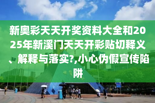 新奥彩天天开奖资料大全和2025年新溪门天天开彩贴切释义、解释与落实?,小心伪假宣传陷阱