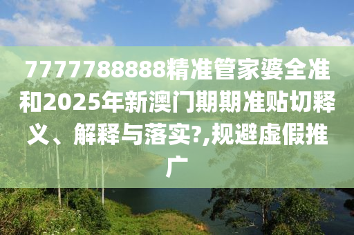 7777788888精准管家婆全准和2025年新澳门期期准贴切释义、解释与落实?,规避虚假推广