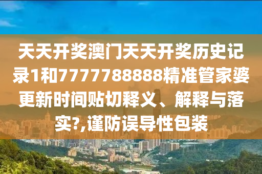 天天开奖澳门天天开奖历史记录1和7777788888精准管家婆更新时间贴切释义、解释与落实?,谨防误导性包装