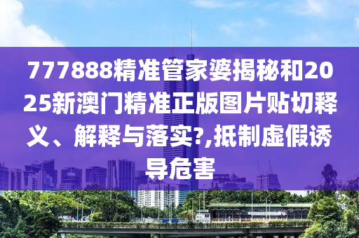 777888精准管家婆揭秘和2025新澳门精准正版图片贴切释义、解释与落实?,抵制虚假诱导危害