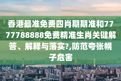 香港最准免费四肖期期准和7777788888免费精准生肖关键解答、解释与落实?,防范夸张幌子危害